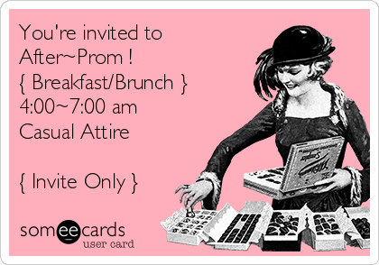 You're invited to
After~Prom !
{ Breakfast/Brunch }
4:00~7:00 am 
Casual Attire 

{ Invite Only }