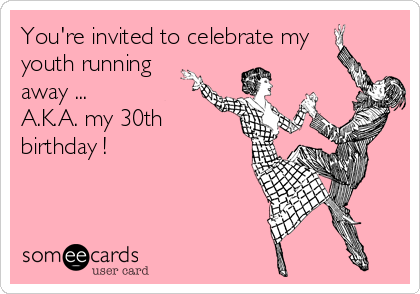 You're invited to celebrate my 
youth running
away ... 
A.K.A. my 30th 
birthday !  
