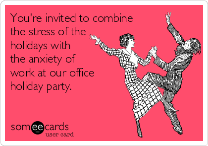 You're invited to combine 
the stress of the
holidays with
the anxiety of 
work at our office
holiday party.