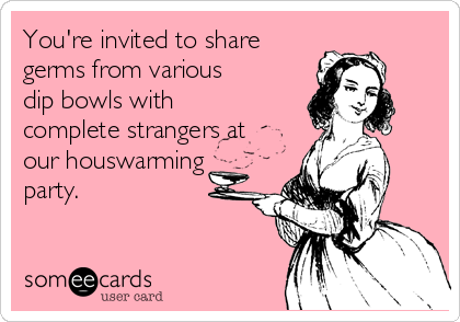 You're invited to share
germs from various
dip bowls with
complete strangers at
our houswarming
party.