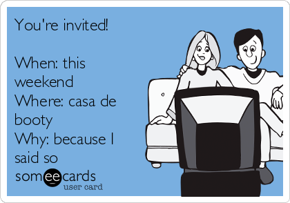 You're invited!

When: this
weekend
Where: casa de
booty
Why: because I
said so 