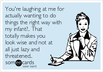 You're laughing at me for
actually wanting to do
things the right way with
my infant?.. That
totally makes you
look wise and not at
all just lazy and
threatened..