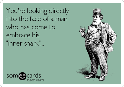 You're looking directly
into the face of a man
who has come to
embrace his
"inner snark"...