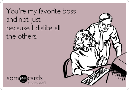 You're my favorite boss
and not just
because I dislike all
the others. 