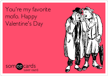 You're my favorite
mofo. Happy
Valentine's Day