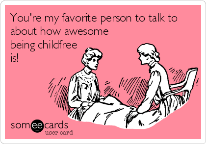 You're my favorite person to talk to
about how awesome
being childfree
is! 