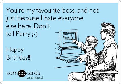 You're my favourite boss, and not
just because I hate everyone
else here. Don't
tell Perry ;-)

Happy
Birthday!!!