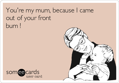 You're my mum, because I came
out of your front
bum !
