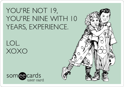 YOU'RE NOT 19,
YOU'RE NINE WITH 10
YEARS, EXPERIENCE.

LOL. 
XOXO