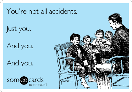 You're not all accidents.

Just you.

And you. 

And you. 