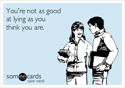 You're not as good
at lying as you
think you are.