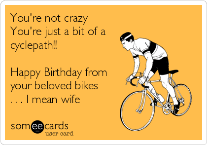 You're not crazy
You're just a bit of a
cyclepath!!

Happy Birthday from
your beloved bikes
. . . I mean wife