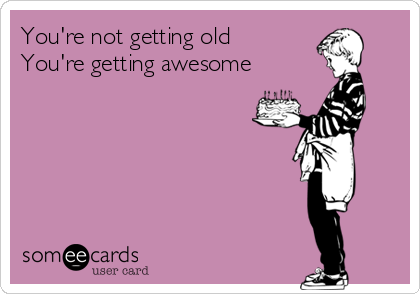 You're not getting old
You're getting awesome