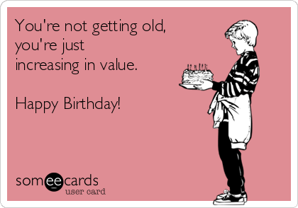 You're not getting old,
you're just
increasing in value.

Happy Birthday!