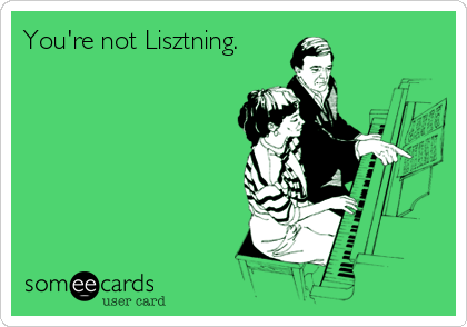 You're not Lisztning. 