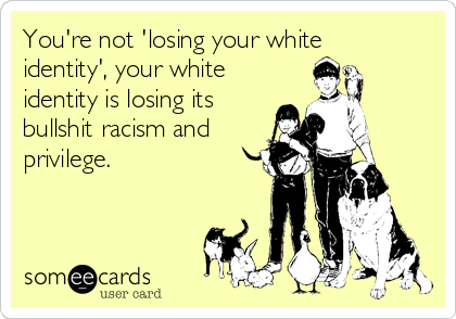 You're not 'losing your white
identity', your white
identity is losing its
bullshit racism and
privilege. 