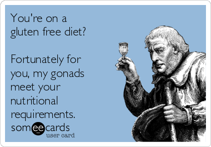 You're on a 
gluten free diet?

Fortunately for
you, my gonads
meet your
nutritional
requirements.