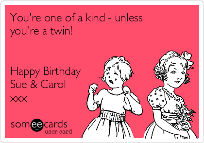 You're one of a kind - unless
you're a twin!


Happy Birthday
Sue & Carol
xxx