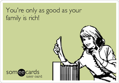 You're only as good as your
family is rich!