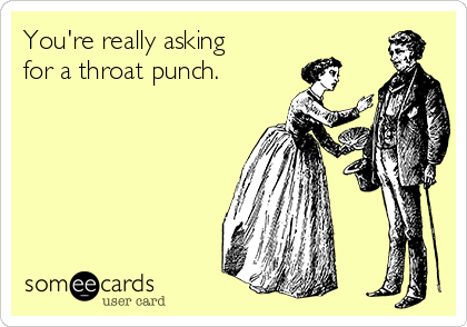 You're really asking
for a throat punch.