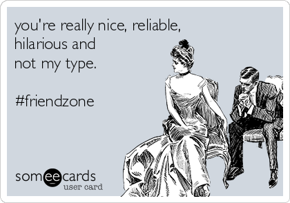 you're really nice, reliable,
hilarious and 
not my type.

#friendzone