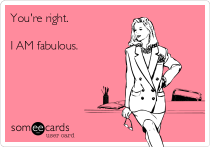 You're right.

I AM fabulous.