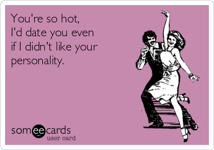 You're so hot,
I'd date you even 
if I didn't like your
personality.