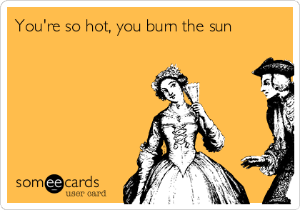 You're so hot, you burn the sun