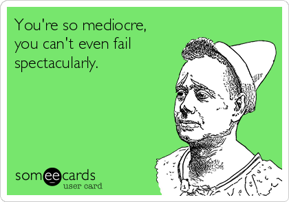 You're so mediocre,
you can't even fail
spectacularly. 