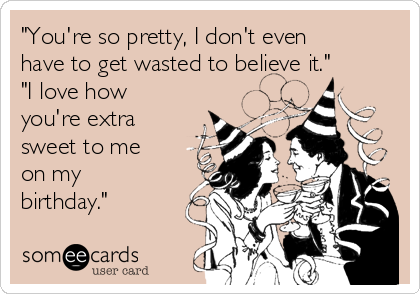 "You're so pretty, I don't even
have to get wasted to believe it."
"I love how
you're extra
sweet to me
on my
birthday."