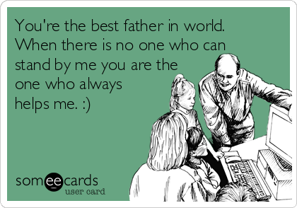 You're the best father in world.
When there is no one who can
stand by me you are the
one who always
helps me. :) 