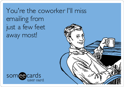 You're the coworker I'll miss
emailing from
just a few feet
away most!