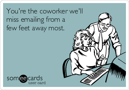 You're the coworker we'll
miss emailing from a
few feet away most.