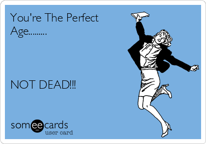 You're The Perfect
Age.........



NOT DEAD!!!