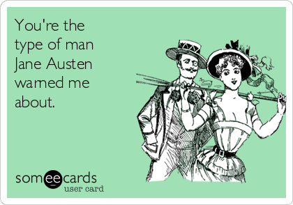 You're the
type of man 
Jane Austen
warned me
about.