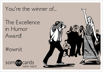 You're the winner of... 

The Excellence
in Humor
Award!

#ownit