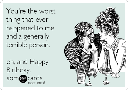 You're the worst
thing that ever
happened to me
and a generally
terrible person. 

oh, and Happy
Birthday.