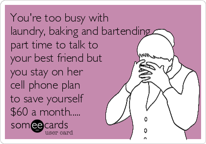 You're too busy with
laundry, baking and bartending
part time to talk to
your best friend but
you stay on her
cell phone plan
to save yourself
$60 a month.....