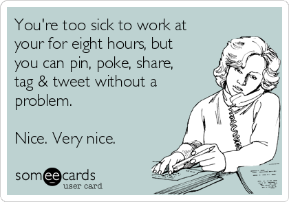 You're too sick to work at
your for eight hours, but
you can pin, poke, share,
tag & tweet without a
problem. 

Nice. Very nice.