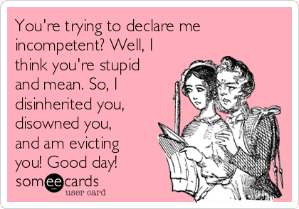 You're trying to declare me
incompetent? Well, I
think you're stupid
and mean. So, I
disinherited you,
disowned you,
and am evicting
you! Good day!