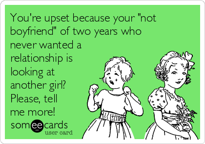 You're upset because your "not
boyfriend" of two years who
never wanted a
relationship is
looking at
another girl?
Please, tell
me more!