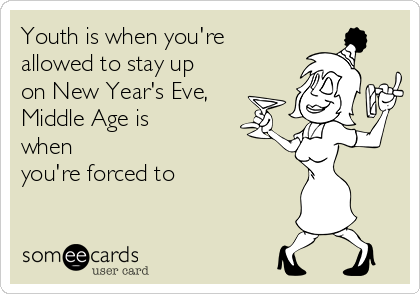 Youth is when you're
allowed to stay up
on New Year's Eve,
Middle Age is
when
you're forced to