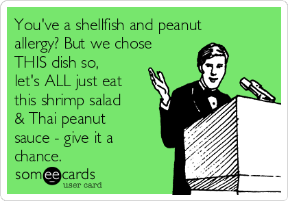 You've a shellfish and peanut
allergy? But we chose
THIS dish so,
let's ALL just eat
this shrimp salad
& Thai peanut
sauce - give it a
chance. 