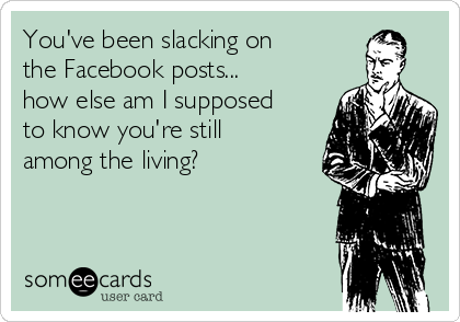 You've been slacking on
the Facebook posts...
how else am I supposed
to know you're still
among the living?