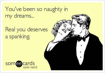 You've been so naughty in
my dreams...

Real you deserves
a spanking. 