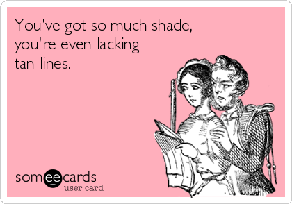 You've got so much shade,
you're even lacking 
tan lines. 