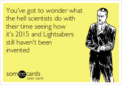 You've got to wonder what
the hell scientists do with
their time seeing how
it's 2015 and Lightsabers
still haven't been
invented