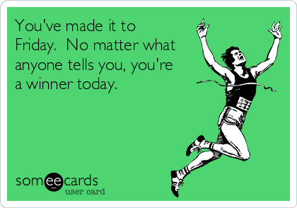 You've made it to
Friday.  No matter what
anyone tells you, you're
a winner today.