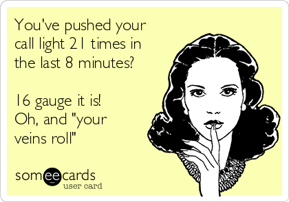 You've pushed your
call light 21 times in
the last 8 minutes?

16 gauge it is!
Oh, and "your
veins roll"