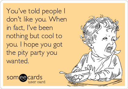 You've told people I
don't like you. When
in fact, I've been
nothing but cool to
you. I hope you got
the pity party you
wanted. 